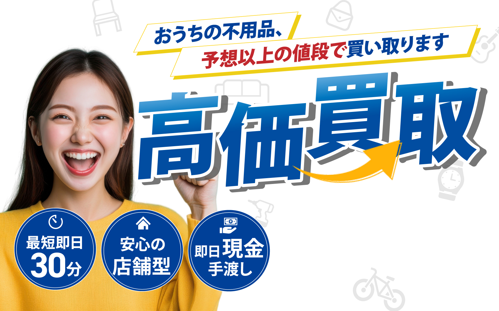 おうちの不用品、予想以上の値段で買い取ります。高価買取！最短即日30分。安心の店舗型。即日現金手渡し。