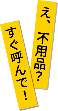 え、不用品？すぐ呼んで！